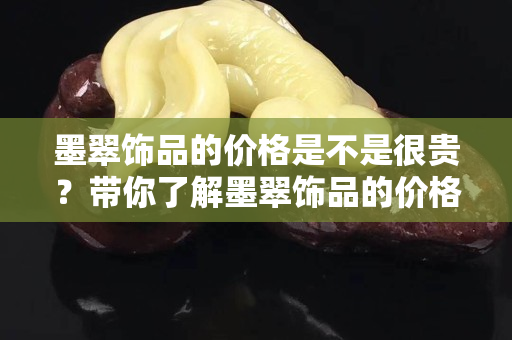 墨翠飾品的價(jià)格是不是很貴？帶你了解墨翠飾品的價(jià)格