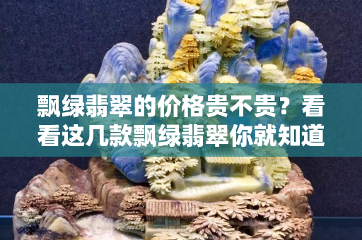 飄綠翡翠的價格貴不貴？看看這幾款飄綠翡翠你就知道了