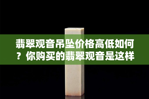 翡翠觀音吊墜價格高低如何？你購買的翡翠觀音是這樣的嗎？