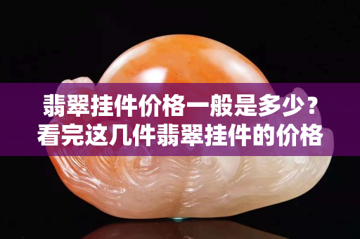 翡翠掛件價格一般是多少？看完這幾件翡翠掛件的價格你就知道了