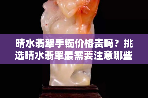 晴水翡翠手鐲價格貴嗎？挑選晴水翡翠最需要注意哪些?