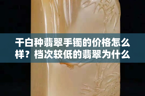 干白種翡翠手鐲的價格怎么樣？檔次較低的翡翠為什么不值得購買？
