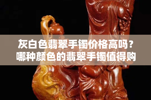 灰白色翡翠手鐲價格高嗎？哪種顏色的翡翠手鐲值得購買？