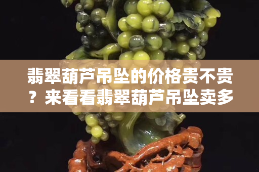 翡翠葫蘆吊墜的價格貴不貴？來看看翡翠葫蘆吊墜賣多少錢