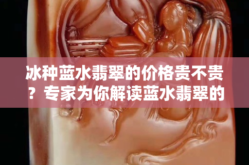 冰種藍水翡翠的價格貴不貴？專家為你解讀藍水翡翠的價格與特點