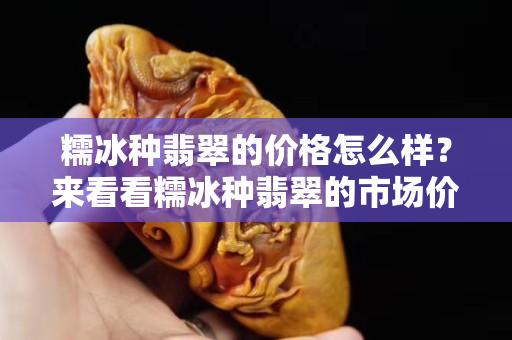 糯冰種翡翠的價(jià)格怎么樣？來看看糯冰種翡翠的市場(chǎng)價(jià)格