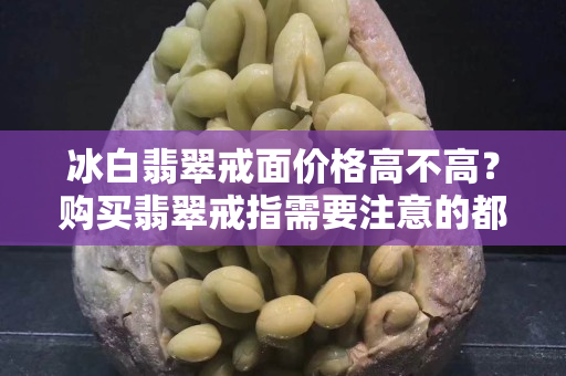冰白翡翠戒面價(jià)格高不高？購(gòu)買翡翠戒指需要注意的都在這里了