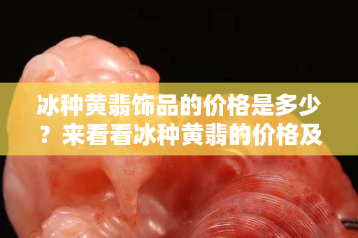 冰種黃翡飾品的價(jià)格是多少？來看看冰種黃翡的價(jià)格及特點(diǎn)