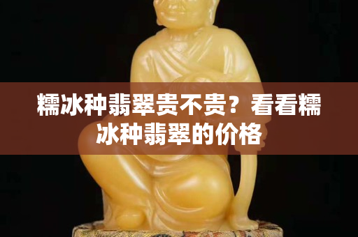 糯冰種翡翠貴不貴？看看糯冰種翡翠的價格