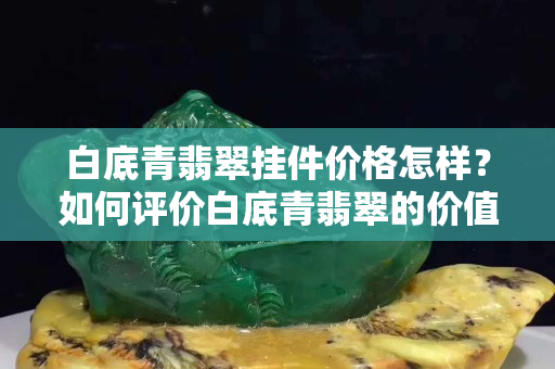 白底青翡翠掛件價格怎樣？如何評價白底青翡翠的價值？