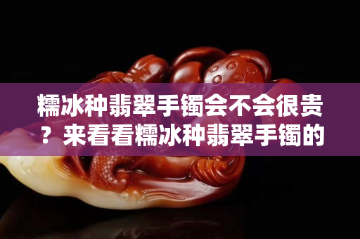 糯冰種翡翠手鐲會(huì)不會(huì)很貴？來看看糯冰種翡翠手鐲的價(jià)格