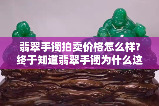 翡翠手鐲拍賣價格怎么樣?終于知道翡翠手鐲為什么這么貴了！