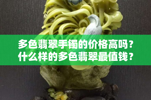 多色翡翠手鐲的價格高嗎？什么樣的多色翡翠最值錢？