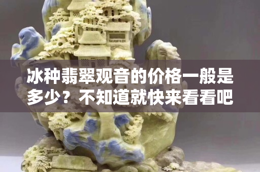 冰種翡翠觀音的價格一般是多少？不知道就快來看看吧