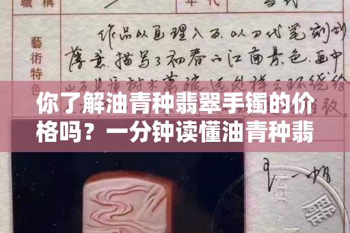你了解油青種翡翠手鐲的價格嗎？一分鐘讀懂油青種翡翠受歡迎的原因