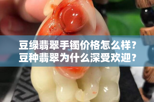 豆綠翡翠手鐲價格怎么樣？豆種翡翠為什么深受歡迎？