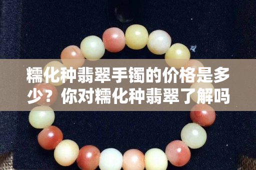 糯化種翡翠手鐲的價格是多少？你對糯化種翡翠了解嗎？