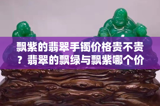 飄紫的翡翠手鐲價格貴不貴？翡翠的飄綠與飄紫哪個價值高？