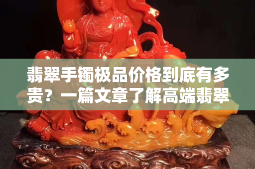 翡翠手鐲極品價格到底有多貴？一篇文章了解高端翡翠的市場行情