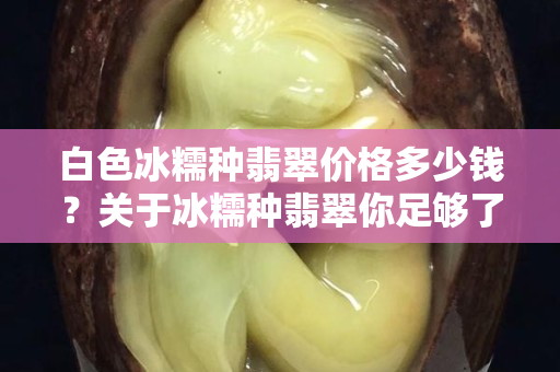 白色冰糯種翡翠價格多少錢？關于冰糯種翡翠你足夠了解嗎？