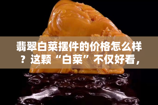 翡翠白菜擺件的價格怎么樣？這顆“白菜”不僅好看，還價值連城！
