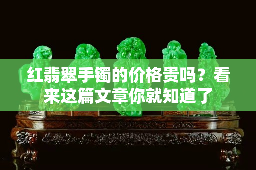 紅翡翠手鐲的價格貴嗎？看來這篇文章你就知道了
