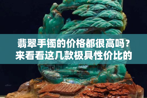 翡翠手鐲的價格都很高嗎？來看看這幾款極具性價比的翡翠手鐲