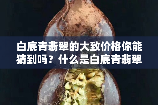 白底青翡翠的大致價格你能猜到嗎？什么是白底青翡翠？