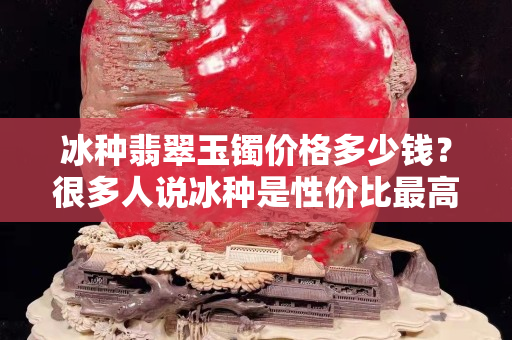 冰種翡翠玉鐲價(jià)格多少錢？很多人說(shuō)冰種是性價(jià)比最高的翡翠有道理嗎？
