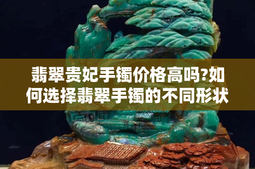 翡翠貴妃手鐲價格高嗎?如何選擇翡翠手鐲的不同形狀？