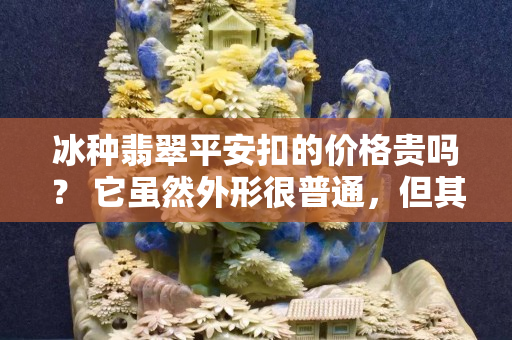 冰種翡翠平安扣的價格貴嗎？ 它雖然外形很普通，但其實有很多講究！