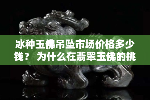 冰種玉佛吊墜市場價格多少錢？ 為什么在翡翠玉佛的挑選中需要“以貌取人”