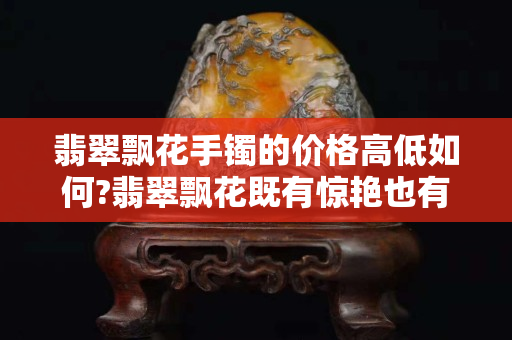 翡翠飄花手鐲的價格高低如何?翡翠飄花既有驚艷也有平凡