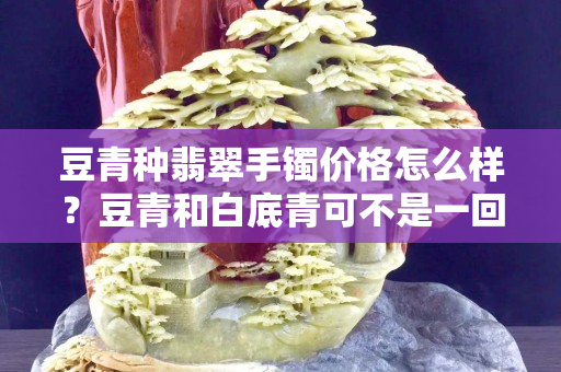 豆青種翡翠手鐲價格怎么樣？豆青和白底青可不是一回事！