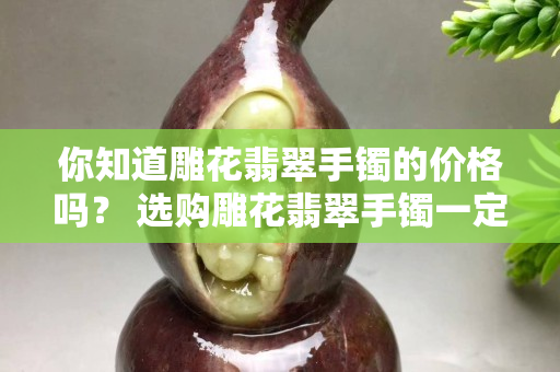 你知道雕花翡翠手鐲的價格嗎？ 選購雕花翡翠手鐲一定要這樣做！