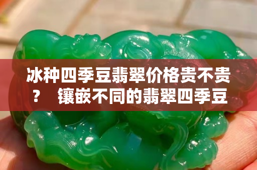 冰種四季豆翡翠價格貴不貴？  鑲嵌不同的翡翠四季豆有不同的美！
