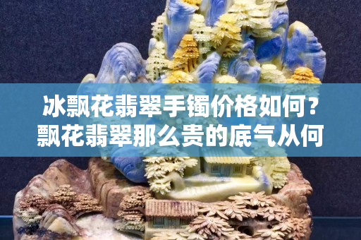 冰飄花翡翠手鐲價格如何？飄花翡翠那么貴的底氣從何而來？