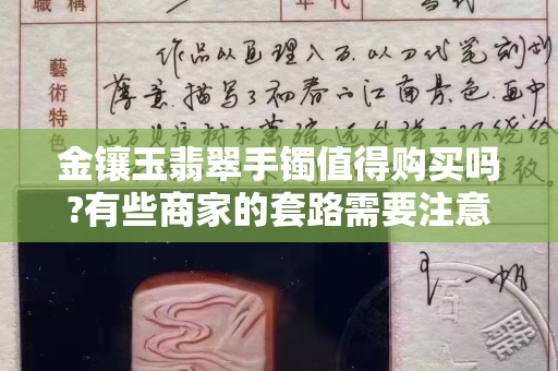金鑲玉翡翠手鐲值得購買嗎?有些商家的套路需要注意