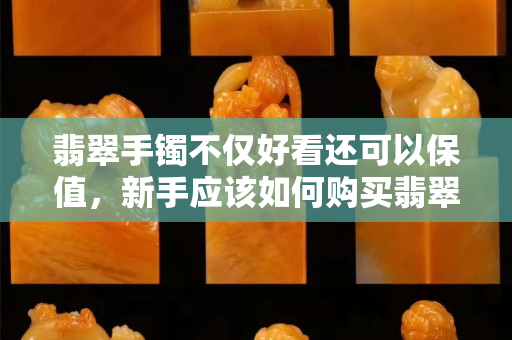 翡翠手鐲不僅好看還可以保值，新手應該如何購買翡翠手鐲呢？