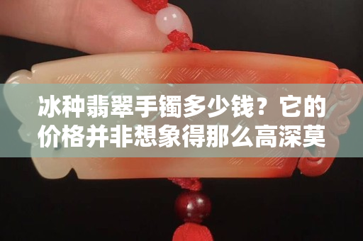 冰種翡翠手鐲多少錢？它的價格并非想象得那么高深莫測！