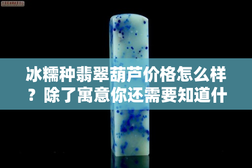 冰糯種翡翠葫蘆價格怎么樣？除了寓意你還需要知道什么？
