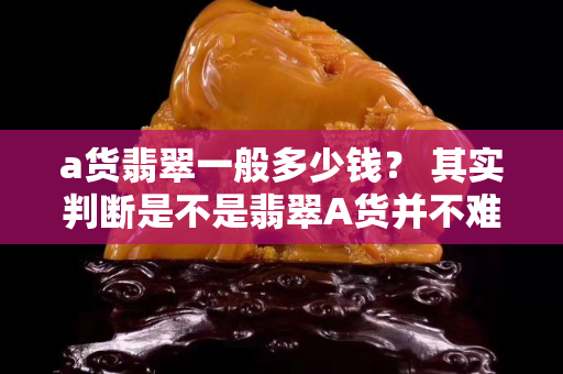 a貨翡翠一般多少錢？ 其實判斷是不是翡翠A貨并不難！