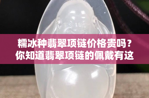 糯冰種翡翠項鏈價格貴嗎？你知道翡翠項鏈的佩戴有這么多講究嗎？