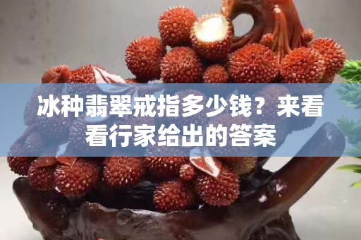 冰種翡翠戒指多少錢？來看看行家給出的答案