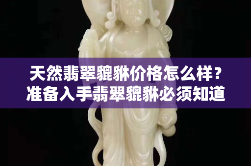 天然翡翠貔貅價格怎么樣？準備入手翡翠貔貅必須知道這些！