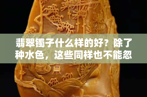 翡翠鐲子什么樣的好？除了種水色，這些同樣也不能忽略！