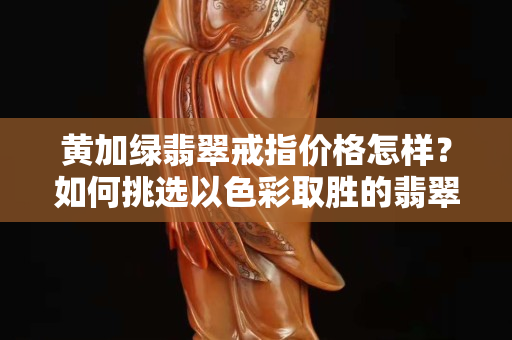 黃加綠翡翠戒指價(jià)格怎樣？如何挑選以色彩取勝的翡翠？