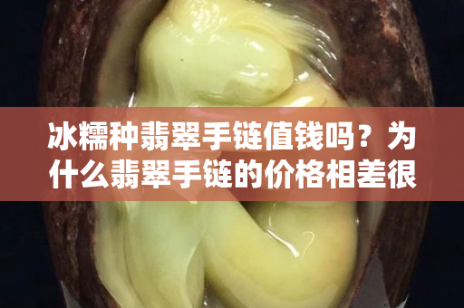 冰糯種翡翠手鏈值錢嗎？為什么翡翠手鏈的價格相差很大？