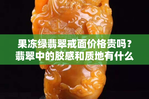 果凍綠翡翠戒面價(jià)格貴嗎？翡翠中的膠感和質(zhì)地有什么關(guān)系？