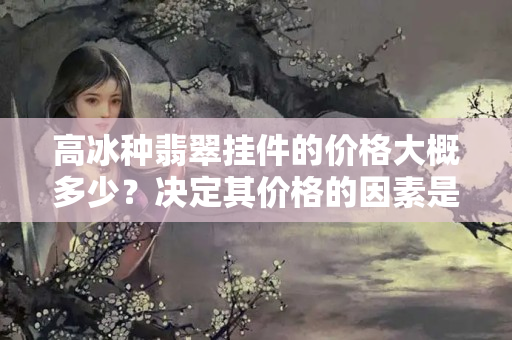 高冰種翡翠掛件的價(jià)格大概多少？決定其價(jià)格的因素是什么？